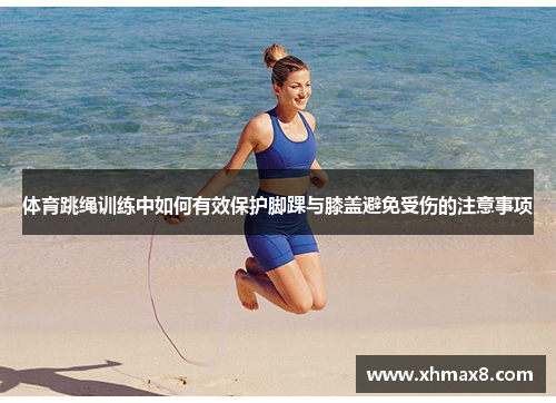 体育跳绳训练中如何有效保护脚踝与膝盖避免受伤的注意事项